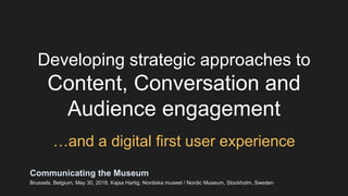 Developing strategic approaches to
Content, Conversation and
Audience engagement
…and a digital first user experience
Communicating the Museum
Brussels, Belgium, May 30, 2018, Kajsa Hartig, Nordiska museet / Nordic Museum, Stockholm, Sweden
 