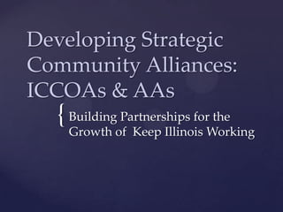Developing Strategic
Community Alliances:
ICCOAs & AAs
  { Building Partnerships for the
    Growth of Keep Illinois Working
 
