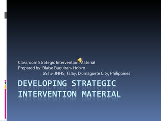Classroom Strategic Intervention Material Prepared by: Blaise Buquiran- Hobro SST1- JNHS, Talay, Dumaguete City, Philippines 