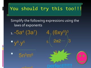 You should try this too!!! Simplify the following expressions using the laws of exponents 1.  -5a 4  (3a 7 ) 4. (6xy 5 ) 3 y 8 .y 5 5.  2a2  3 5n 5 m 6   3 n 8 m 6  perfect!!!!!! 