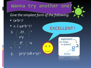 Wanna try another one? Give the simplest form of the following: (a 2 b 3  ) 0  2. (-4a 3  b -2  ) -3  3.  2x  3 x 2 y a 2   -4 4.  b 5.  3x 2 y 0  (18 x -3 y) -1 EXCELLENT ! 