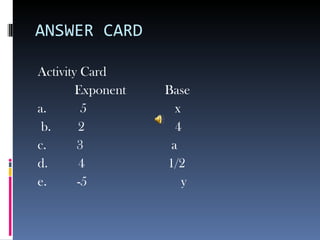 ANSWER CARD Activity Card Exponent   Base a.  5   x b.  2   4 c.  3   a d.  4    1/2 e.  -5  y 