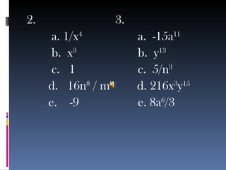 2.  3.  a. 1/x 4 a.  -15a 11 b.  x 3 b.  y 13 c.  1 c.  5/n 3 d.  16n 8  / m 9   d. 216x 3 y 15 e.  -9 e. 8a 6 /3 