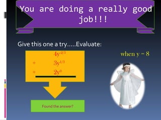 You are doing a really good  job!!! Give this one a try…..Evaluate:   4y -2/3  when y = 8 +   3y 1/3   +   2y 0 Found the answer? 