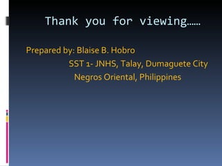 Thank you for viewing…… Prepared by: Blaise B. Hobro SST 1- JNHS, Talay, Dumaguete City Negros Oriental, Philippines 
