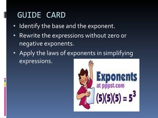 GUIDE CARD Identify the base and the exponent. Rewrite the expressions without zero or negative exponents. Apply the laws of exponents in simplifying expressions. 