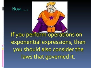 Now……. If you perform operations on exponential expressions, then you should also consider the laws that governed it. 