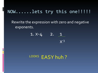 NOW......lets try this one!!!!! Rewrite the expression with zero and negative exponents. 1. x-4 2.  1 x -3   LOOKS   EASY huh ?  