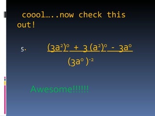 coool…..now check this out! 5 .  (3a 2 ) 0   +  3 (a 2 ) 0   -  3a 0    (3a 0  ) -2 Awesome!!!!!! 
