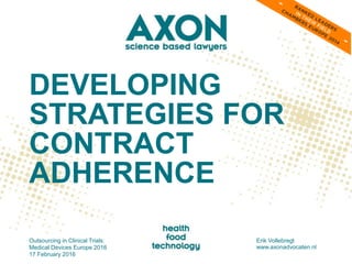 DEVELOPING
STRATEGIES FOR
CONTRACT
ADHERENCE
Outsourcing in Clinical Trials:
Medical Devices Europe 2016
17 February 2016
Erik Vollebregt
www.axonadvocaten.nl
 