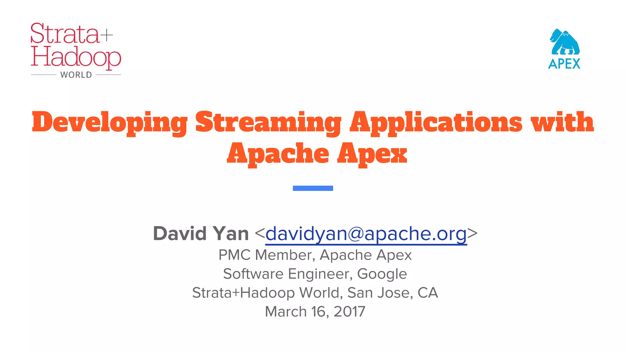 Developing Streaming Applications with Apache Apex David Yan <davidyan@apache.org> PMC Member, Apache Apex Software Engineer, Google Strata+Hadoop World, San Jose, CA March 16, 2017 
