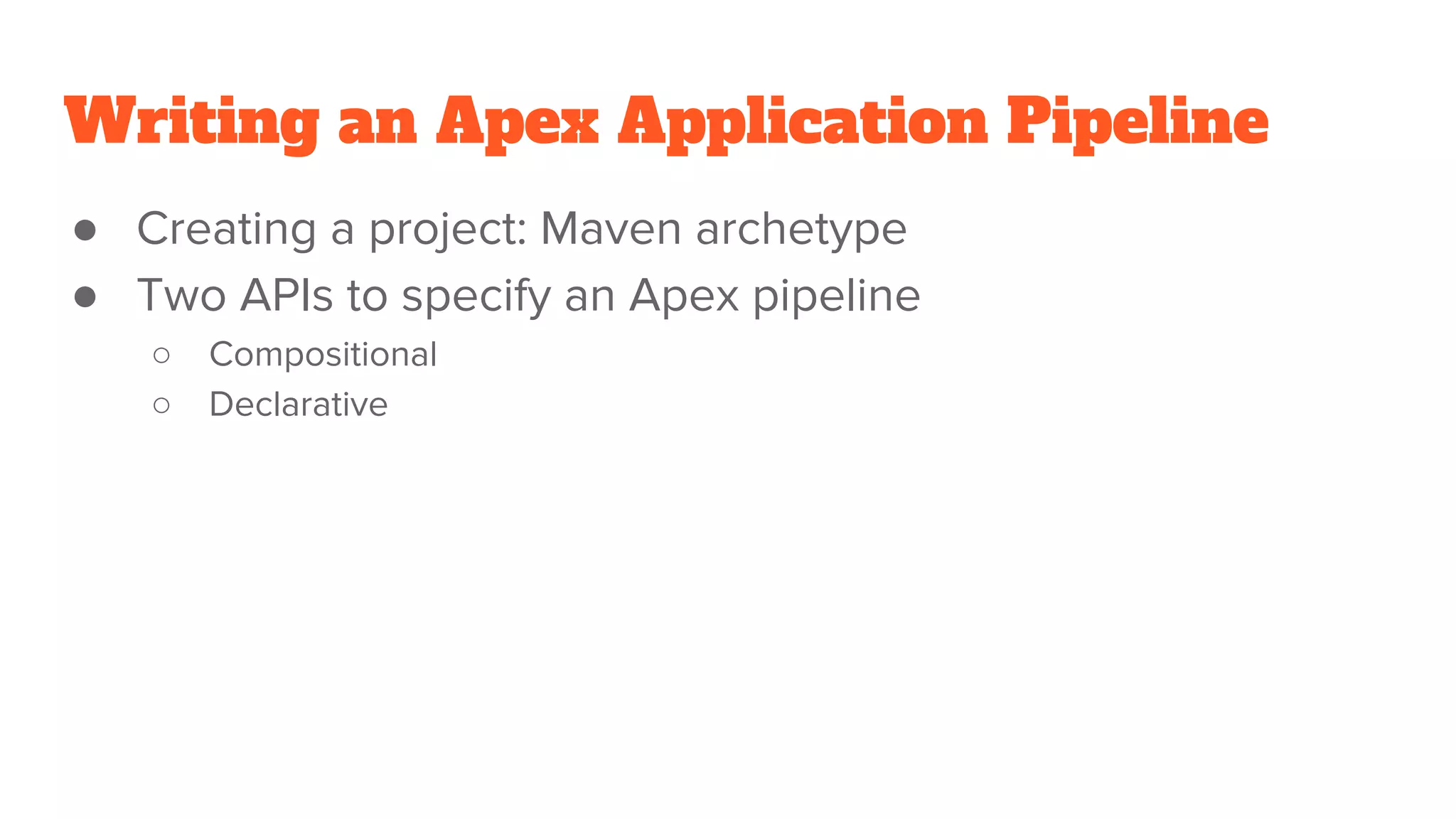Writing an Apex Application Pipeline ● Creating a project: Maven archetype ● Two APIs to specify an Apex pipeline ○ Compositional ○ Declarative 