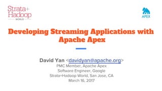 Developing Streaming Applications with
Apache Apex
David Yan <davidyan@apache.org>
PMC Member, Apache Apex
Software Engineer, Google
Strata+Hadoop World, San Jose, CA
March 16, 2017
 