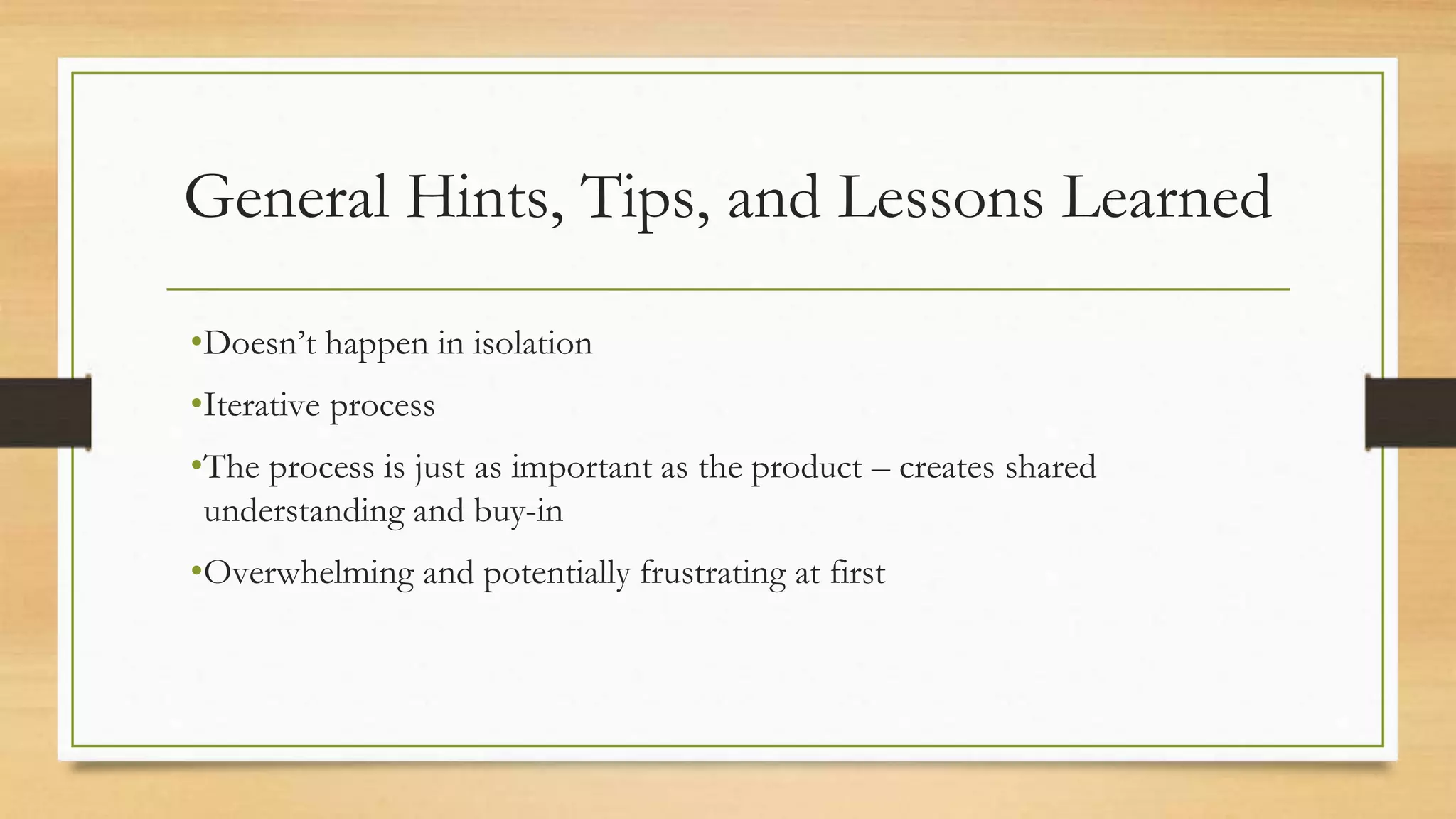 General Hints, Tips, and Lessons Learned
•Doesn’t happen in isolation
•Iterative process
•The process is just as important as the product – creates shared
understanding and buy-in
•Overwhelming and potentially frustrating at first
 