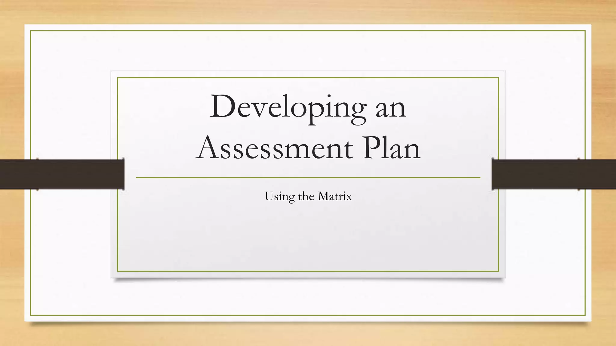 Developing an
Assessment Plan
Using the Matrix
 