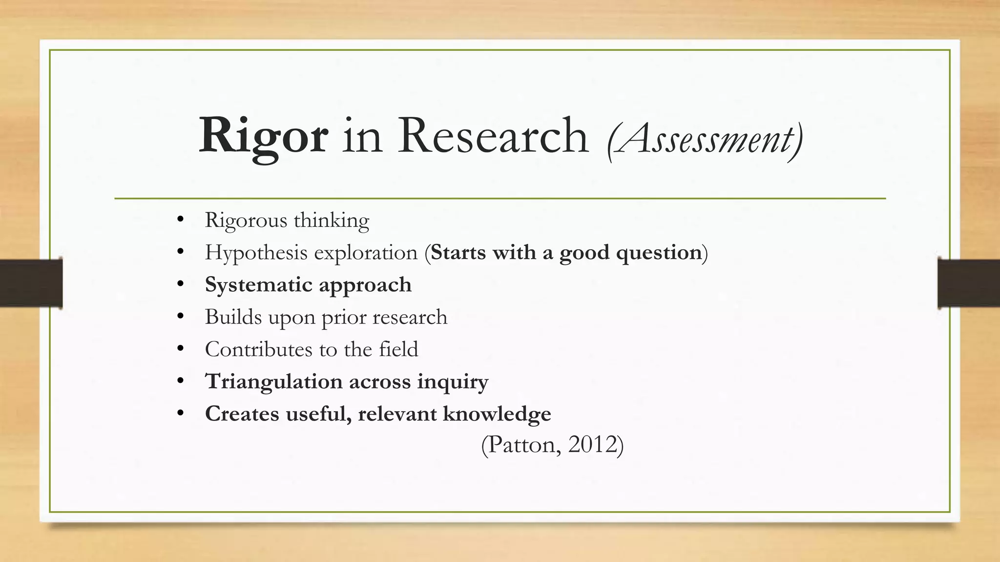 Rigor in Research (Assessment)
• Rigorous thinking
• Hypothesis exploration (Starts with a good question)
• Systematic approach
• Builds upon prior research
• Contributes to the field
• Triangulation across inquiry
• Creates useful, relevant knowledge
(Patton, 2012)
 