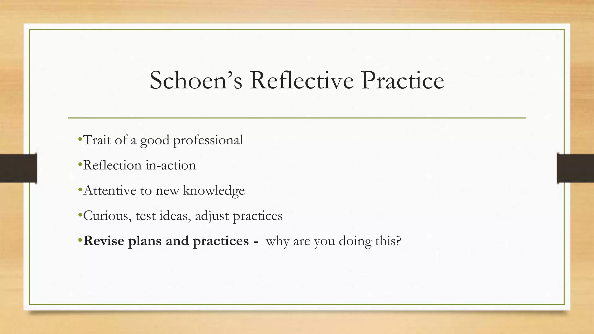 Schoen’s Reflective Practice
•Trait of a good professional
•Reflection in-action
•Attentive to new knowledge
•Curious, test ideas, adjust practices
•Revise plans and practices - why are you doing this?
 