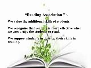  
           “Reading Association ":-
We value the additional skills of students.
We recognise that reading is more effective when 
we encourage the students to read.
We support students to develop their skills in 
reading.
 
