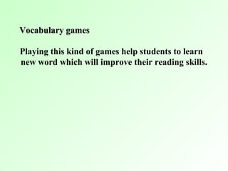 Vocabulary games

Playing this kind of games help students to learn
new word which will improve their reading skills.
 