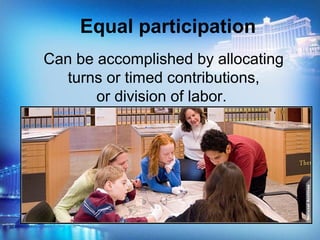 Can be accomplished by allocating
turns or timed contributions,
or division of labor.
Equal participation
 