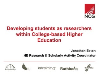 Developing students as researchers
within College-based Higher
Education
Jonathan Eaton
HE Research & Scholarly Activity Coordinator

 