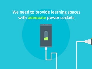 We need to provide learning spaces
with adequate power sockets
 