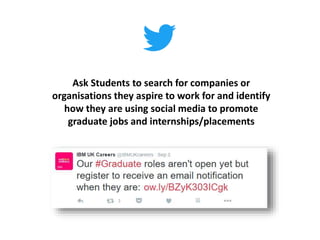 Ask Students to search for companies or
organisations they aspire to work for and identify
how they are using social media to promote
graduate jobs and internships/placements
 