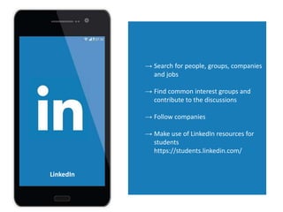 → Search for people, groups, companies
and jobs
→ Find common interest groups and
contribute to the discussions
→ Follow companies
→ Make use of LinkedIn resources for
students
https://students.linkedin.com/
LinkedIn
 