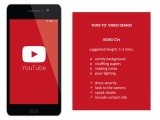 'HOW TO' VIDEO DEMOS
VIDEO CVs
suggested length: 1-3 mins.
x untidy background
x shuffling papers
x reading notes
x poor lighting
 dress smartly
 look to the camera
 speak clearly
 include contact info
 
