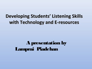 Developing Students’ Listening SkillsDeveloping Students’ Listening Skills
with Technology and E-resourceswith Technology and E-resources
A presentation by
Lamprai Piadchan
 