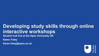 Developing study skills through online
interactive workshops
Student hub live at the Open University UK
Karen Foley
Karen.foley@open.ac.uk
 