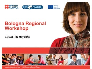 www.britishcouncil.org UK Bologna Expert Team 1
Bologna Regional
Workshop
Belfast – 02 May 2013
 