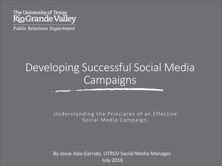 Developing Successful Social Media
Campaigns
Understanding the Principles of an Effective
Social Media Campaign.
By Josse Alex Garrido, UTRGV Social Media Manager.
July 2016
 
