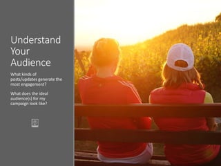 Understand
Your
Audience
What kinds of
posts/updates generate the
most engagement?
What does the ideal
audience(s) for my
campaign look like?
 