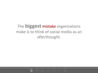 The biggest mistake organizations
make is to think of social media as an
afterthought.
 