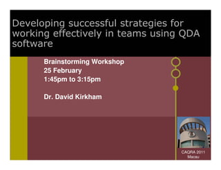Developing successful strategies for
working effectively in teams using QDA
software
      Brainstorming Workshop
      25 February
      1:45pm to 3:15pm

      Dr. David Kirkham




                                  CAQRA 2011
                                    Macau
 