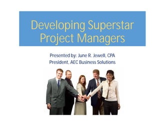 Developing Superstar
Project Managers
Presented by: June R. Jewell, CPA
President, AEC Business Solutions
 