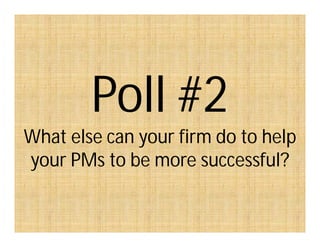 Poll #2
What else can your firm do to help
your PMs to be more successful?
 