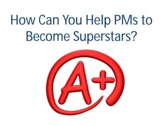 How Can You Help PMs to
Become Superstars?
 