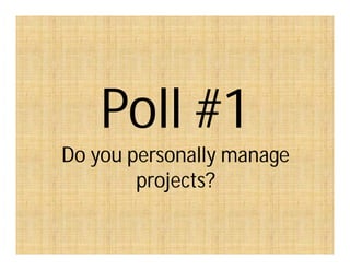 Poll #1
Do you personally manage
projects?
 