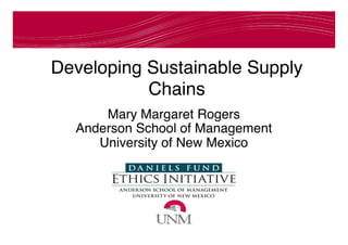 Developing Sustainable Supply
Chains
Mary Margaret Rogers
Anderson School of Management
University of New Mexico
 