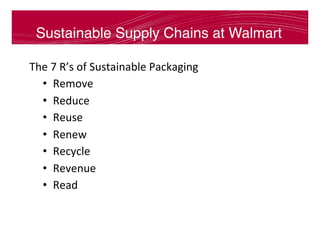 Sustainable Supply Chains at Walmart
The	7	R’s	of	Sustainable	Packaging	
•  Remove	
•  Reduce	
•  Reuse	
•  Renew	
•  Recycle	
•  Revenue	
•  Read	
 