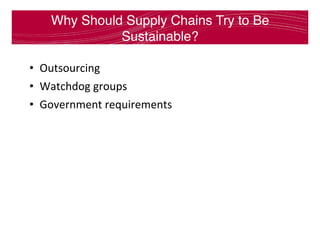 Why Should Supply Chains Try to Be
Sustainable?
•  Outsourcing		
•  Watchdog	groups	
•  Government	requirements	
 