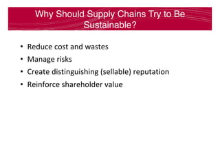 Why Should Supply Chains Try to Be
Sustainable?
•  Reduce	cost	and	wastes	
•  Manage	risks	
•  Create	distinguishing	(sellable)	reputation	
•  Reinforce	shareholder	value	
 