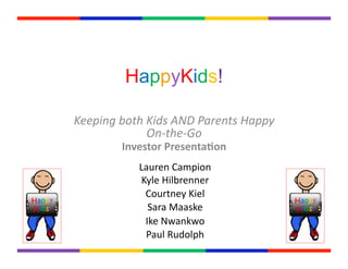 HappyKids!
Keeping	
  both	
  Kids	
  AND	
  Parents	
  Happy	
  
On-­‐the-­‐Go	
  	
  
Investor	
  Presenta,on	
  
Lauren	
  Campion	
  
Kyle	
  Hilbrenner	
  
Courtney	
  Kiel	
  
Sara	
  Maaske	
  
Ike	
  Nwankwo	
  
Paul	
  Rudolph	
  
 