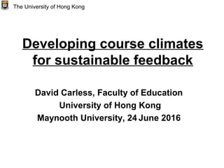 Developing course climates
for sustainable feedback
David Carless, Faculty of Education
University of Hong Kong
Maynooth University, 24 June 2016
The University of Hong Kong
 