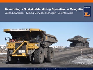 Local knowledge  International experience  Focused on success
Julien Lawrence – Mining Services Manager - Leighton Asia
Developing a Sustainable Mining Operation in Mongolia
 