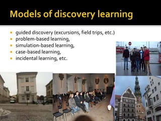  guided discovery (excursions, field trips, etc.)
 problem-based learning,
 simulation-based learning,
 case-based learning,
 incidental learning, etc.
 