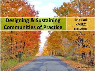 Designing & Sustaining
Communities of Practice
Eric Tsui
KMIRC
HKPolyU
 