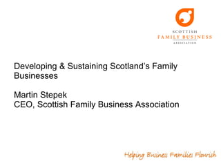 Developing & Sustaining Scotland’s Family Businesses Martin Stepek CEO, Scottish Family Business Association  